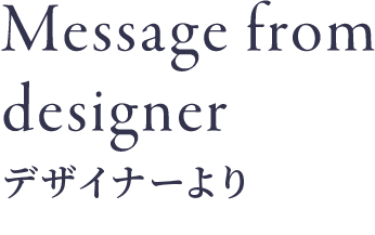 Message from designer デザイナーより